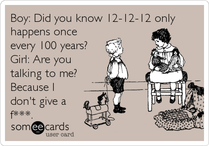 Boy: Did you know 12-12-12 only
happens once
every 100 years?
Girl: Are you
talking to me?
Because I
don't give a
f***.