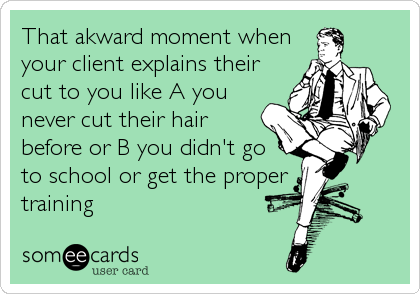 That akward moment when
your client explains their
cut to you like A you
never cut their hair
before or B you didn't go
to school or get the proper
training
