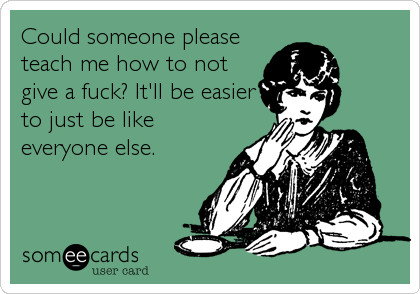 Could someone please
teach me how to not
give a fuck? It'll be easier
to just be like
everyone else.