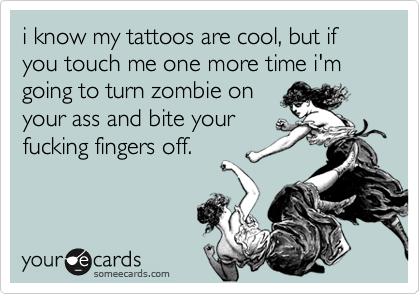 i know my tattoos are cool, but if you touch me one more time i'm going to turn zombie on
your ass and bite your
fucking fingers off.