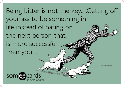 Being bitter is not the key.....Getting off
your ass to be something in
life instead of hating on
the next person that
is more successful
then you....
