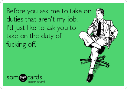 Before you ask me to take on
duties that aren't my job,
I'd just like to ask you to
take on the duty of
fucking off.