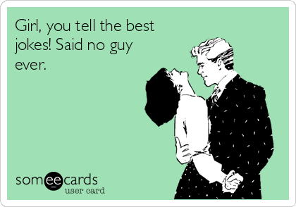 Girl, you tell the best jokes! Said no guy ever. | Flirting Ecard