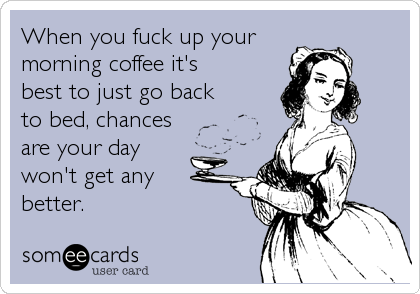 When you fuck up your
morning coffee it's
best to just go back
to bed, chances
are your day
won't get any
better.