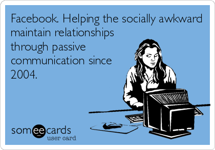 Facebook. Helping the socially awkward
maintain relationships
through passive
communication since
2004.
