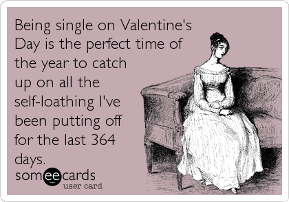Being single on Valentine's
Day is the perfect time of
the year to catch
up on all the
self-loathing I've
been putting off
for the last%