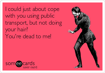 I could just about cope
with you using public
transport, but not doing
your hair?
You're dead to me!