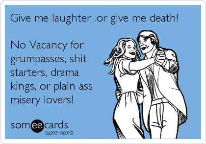 Give me laughter...or give me death!
No Vacancy for
grumpasses, shit
starters, drama
kings, or plain ass
misery lovers!