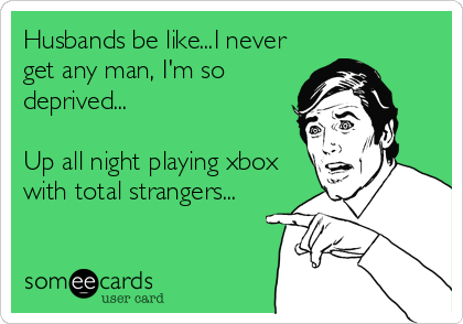 Husbands be like...I never
get any man, I'm so
deprived...
Up all night playing xbox
with total strangers...