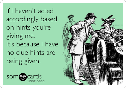 If I haven't acted
accordingly based
on hints you're
giving me.
It’s because I have
no clue hints are
being given.