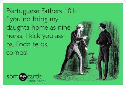 Portuguese Fathers 101: I
f you no bring my
daughta home as nine
horas, I kick you ass
pa. Fodo te os
cornos!