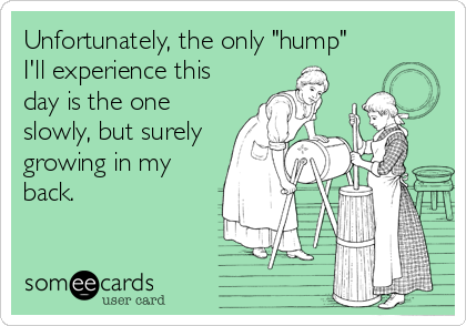 Unfortunately, the only "hump"
I'll experience this
day is the one
slowly, but surely
growing in my
back.