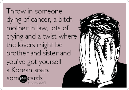 Throw in someone
dying of cancer, a bitch
mother in law, lots of
crying and a twist where
the lovers might be
brother and sister and
you've got yourself
a Korean soap.