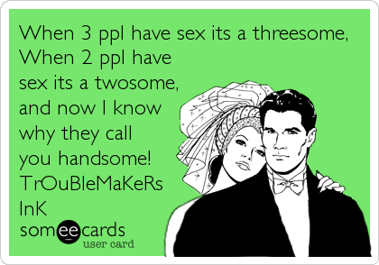 When 3 ppl have sex its a threesome,
When 2 ppl have
sex its a twosome,
and now I know
why they call
you handsome!
TrOuBleMaKeRs<br%2