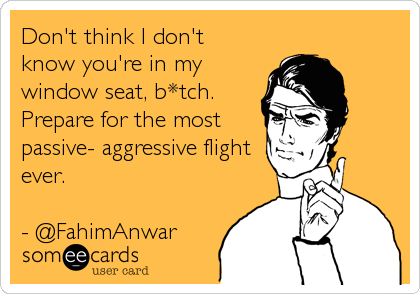 Don't think I don't
know you're in my
window seat, b*tch.
Prepare for the most
passive- aggressive flight
ever.
- @FahimAnwar