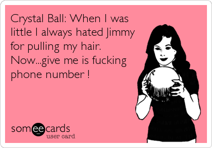 Crystal Ball: When I was
little I always hated Jimmy
for pulling my hair.
Now...give me is fucking
phone number !