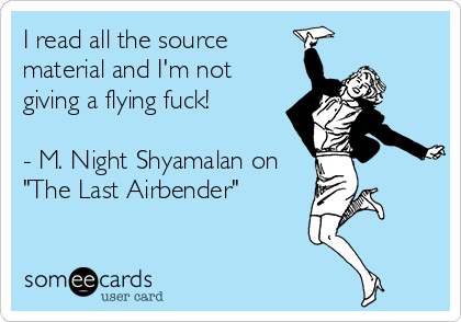 I read all the source
material and I'm not
giving a flying fuck!
- M. Night Shyamalan on
"The Last Airbender"