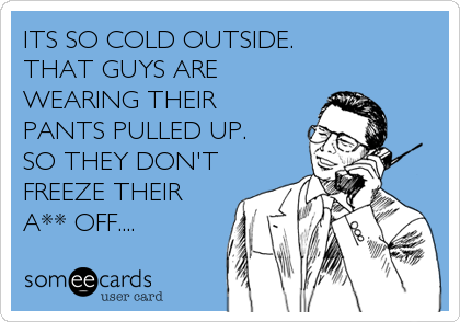 ITS SO COLD OUTSIDE.
THAT GUYS ARE
WEARING THEIR
PANTS PULLED UP.
SO THEY DON'T
FREEZE THEIR
A** OFF....