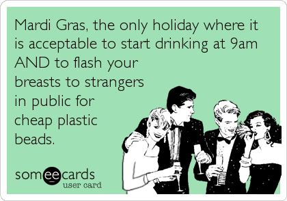 Mardi Gras, the only holiday where it
is acceptable to start drinking at 9am
AND to flash your
breasts to strangers
in public for
cheap plastic%3