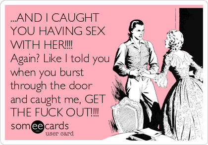 ...AND I CAUGHT
YOU HAVING SEX
WITH HER!!!!
Again? Like I told you
when you burst
through the door
and caught me, GET
THE FUCK