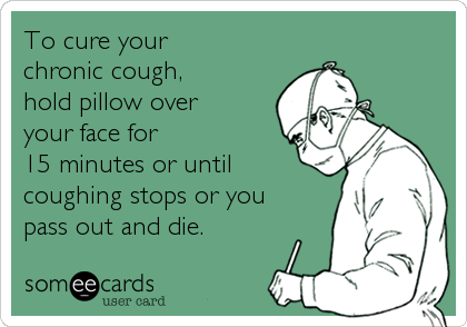 To cure your
chronic cough,
hold pillow over
your face for
15 minutes or until
coughing stops or you
pass out and die.