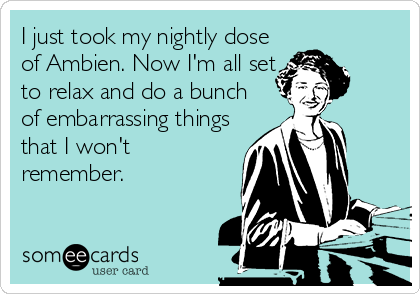 I just took my nightly dose
of Ambien. Now I'm all set
to relax and do a bunch
of embarrassing things
that I won't
remember.