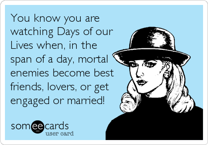 You know you are
watching Days of our
Lives when, in the
span of a day, mortal
enemies become best
friends, lovers, or get
engaged