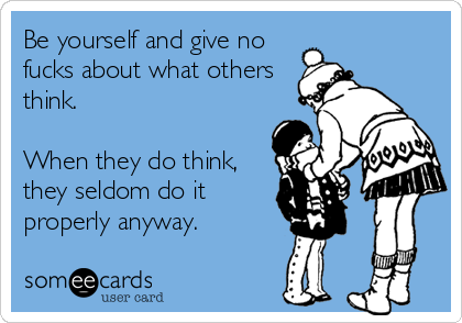 Be yourself and give no
fucks about what others
think.
When they do think,
they seldom do it
properly anyway.