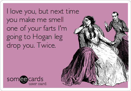 I love you, but next time
you make me smell
one of your farts I'm
going to Hogan leg
drop you. Twice.
