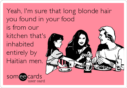 Yeah, I'm sure that long blonde hair
you found in your food
is from our
kitchen that's
inhabited
entirely by
Haitian men.