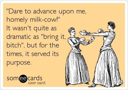 "Dare to advance upon me,
homely milk-cow!"
It wasn't quite as
dramatic as "bring it,
bitch", but for the
times, it served its