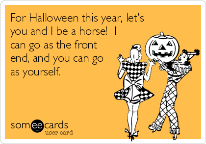 For Halloween this year, let's
you and I be a horse! I
can go as the front
end, and you can go
as yourself.