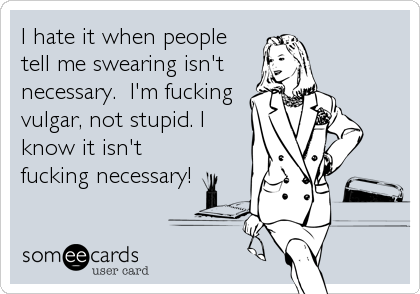 I hate it when people
tell me swearing isn't
necessary. I'm fucking
vulgar, not stupid. I
know it isn't
fucking necessary!