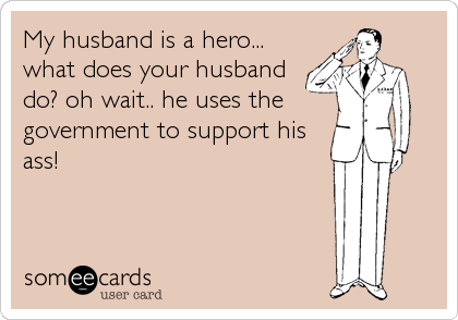 My husband is a hero...
what does your husband
do? oh wait.. he uses the
government to support his
ass!