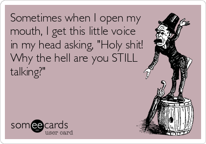 Sometimes when I open my
mouth, I get this little voice
in my head asking, "Holy shit!
Why the hell are you STILL
talking?"
