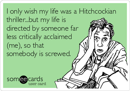I only wish my life was a Hitchcockian
thriller...but my life is
directed by someone far
less critically acclaimed
(me), so that
somebody is screwed.
