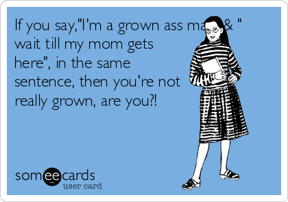 If you say,"I'm a grown ass man",& "
wait till my mom gets
here", in the same
sentence, then you're not
really grown, are you?!