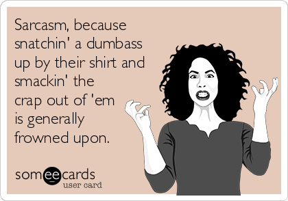 Sarcasm, because
snatchin' a dumbass
up by their shirt and
smackin' the
crap out of 'em
is generally
frowned upon.