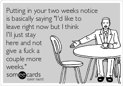 Putting in your two weeks notice
is basically saying "I'd like to
leave right now but I think
I'll just stay
here and not
give a fuck a
couple more
weeks."
