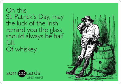 On this
St. Patrick's Day, may
the luck of the Irish
remind you the glass
should always be half
full.
Of whiskey.