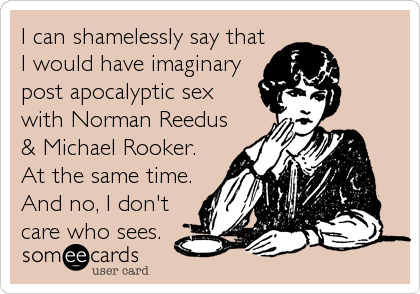 I can shamelessly say that
I would have imaginary
post apocalyptic sex
with Norman Reedus
& Michael Rooker.
At the same time.
And no, I%2
