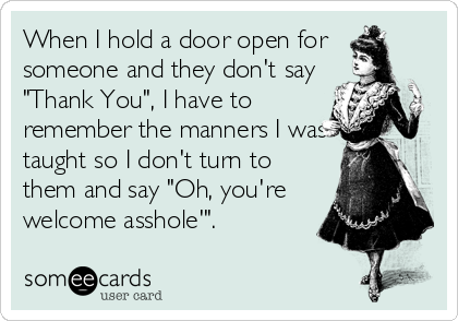 When I hold a door open for
someone and they don't say
"Thank You", I have to
remember the manners I was
taught so I don't turn to
them and say "Oh, you're
welcome asshole'".