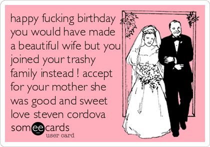 happy fucking birthday
you would have made
a beautiful wife but you
joined your trashy
family instead ! accept
for your mother she
was good and sweet
love steven cordova