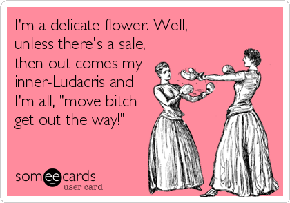 I'm a delicate flower. Well,
unless there's a sale,
then out comes my
inner-Ludacris and
I'm all, "move bitch
get out the way!"