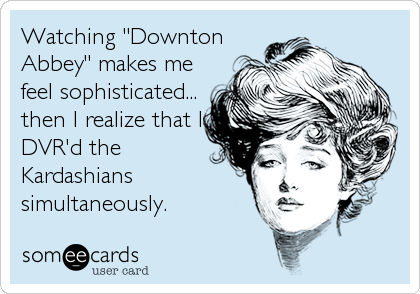 Watching "Downton
Abbey" makes me
feel sophisticated...
then I realize that I
DVR'd the
Kardashians
simultaneously.