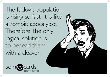 The fuckwit population
is rising so fast, it is like
a zombie apocalypse.
Therefore, the only
logical solution is
to behead them
with a cleaver.