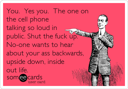 You. Yes you. The one on
the cell phone
talking so loud in
public. Shut the fuck up.
No-one wants to hear
about your ass backwards,<br