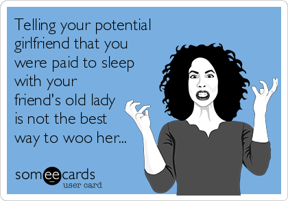 Telling your potential
girlfriend that you
were paid to sleep
with your
friend's old lady
is not the best
way to woo her...