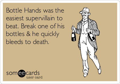 Bottle Hands was the
easiest supervillain to
beat. Break one of his
bottles & he quickly
bleeds to death.