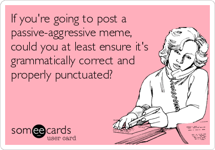 If you're going to post a
passive-aggressive meme,
could you at least ensure it's
grammatically correct and
properly punctuated?